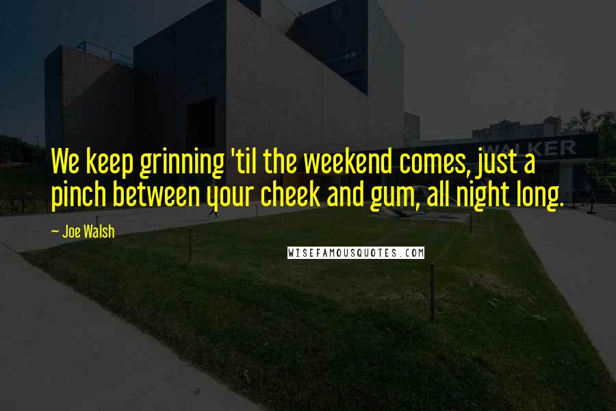 Joe Walsh quotes: We keep grinning 'til the weekend comes, just a pinch between your cheek and gum, all night long.