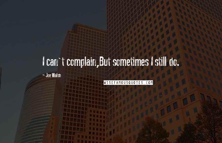 Joe Walsh quotes: I can't complain,But sometimes I still do.