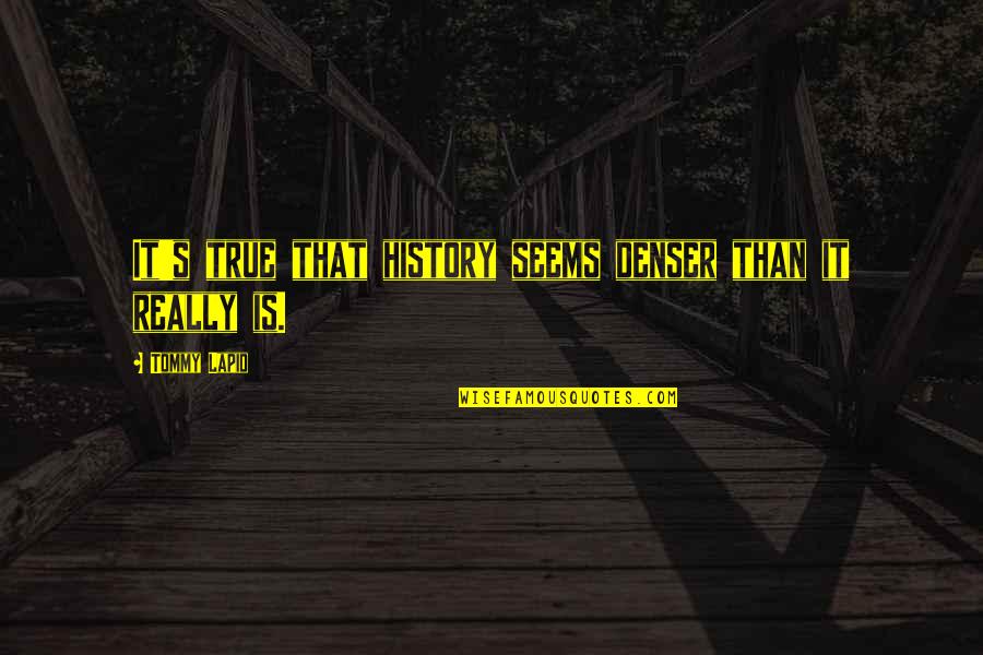Joe Wellers Quotes By Tommy Lapid: It's true that history seems denser than it Joe Wellers Quotes By Tommy Lapid: It's true that history seems denser than it