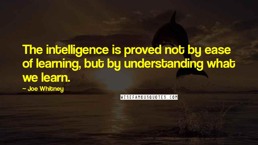 Joe Whitney quotes: The intelligence is proved not by ease of learning, but by understanding what we learn.