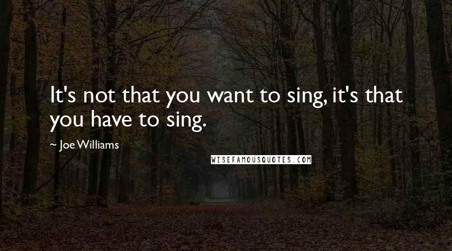 Joe Williams quotes: It's not that you want to sing, it's that you have to sing.