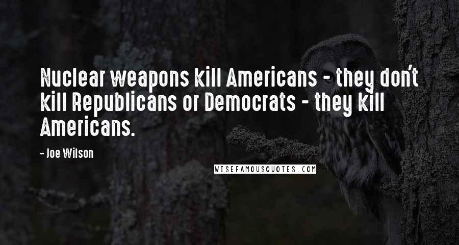 Joe Wilson quotes: Nuclear weapons kill Americans - they don't kill Republicans or Democrats - they kill Americans.