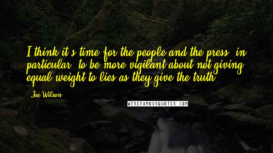 Joe Wilson quotes: I think it's time for the people and the press, in particular, to be more vigilant about not giving equal weight to lies as they give the truth.