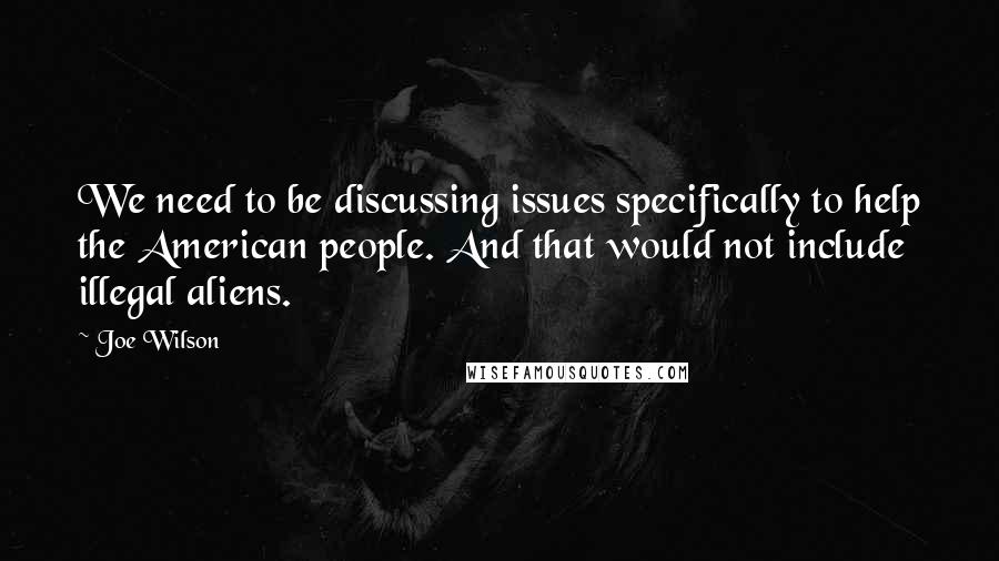 Joe Wilson quotes: We need to be discussing issues specifically to help the American people. And that would not include illegal aliens. Joe Wilson quotes: We need to be discussing issues specifically to help the American people. And that would not include illegal aliens.