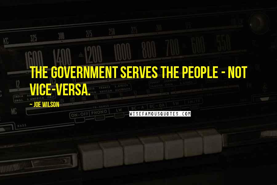 Joe Wilson quotes: The government serves the people - not vice-versa.