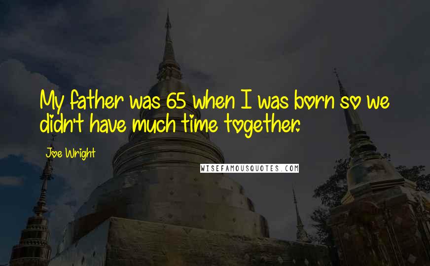 Joe Wright quotes: My father was 65 when I was born so we didn't have much time together.