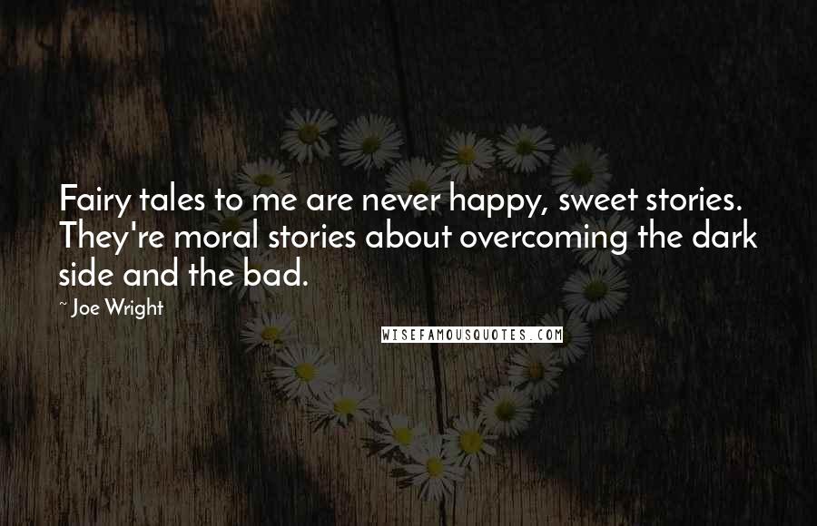 Joe Wright quotes: Fairy tales to me are never happy, sweet stories. They're moral stories about overcoming the dark side and the bad.