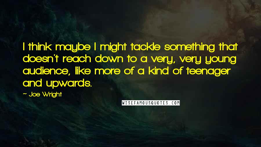 Joe Wright quotes: I think maybe I might tackle something that doesn't reach down to a very, very young audience, like more of a kind of teenager and upwards.