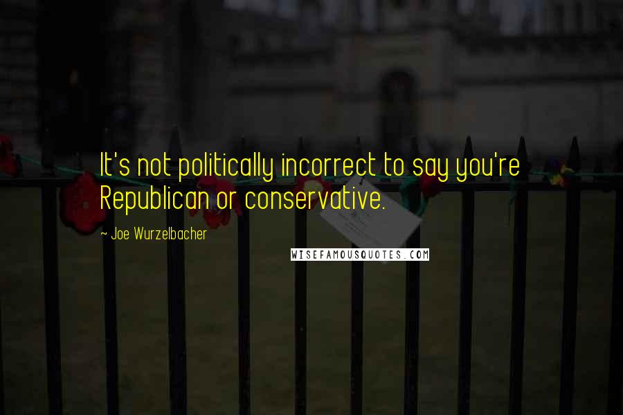 Joe Wurzelbacher quotes: It's not politically incorrect to say you're Republican or conservative.