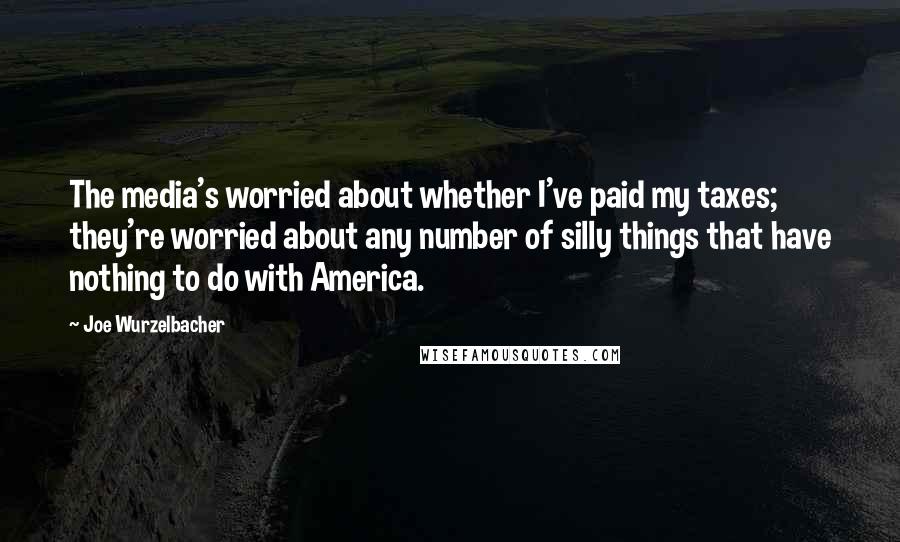 Joe Wurzelbacher quotes: The media's worried about whether I've paid my taxes; they're worried about any number of silly things that have nothing to do with America.