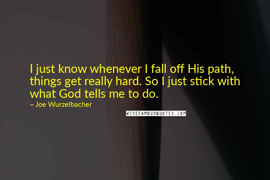 Joe Wurzelbacher quotes: I just know whenever I fall off His path, things get really hard. So I just stick with what God tells me to do.