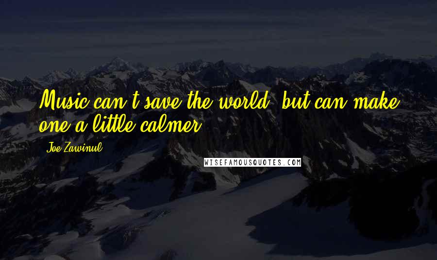 Joe Zawinul quotes: Music can't save the world, but can make one a little calmer.