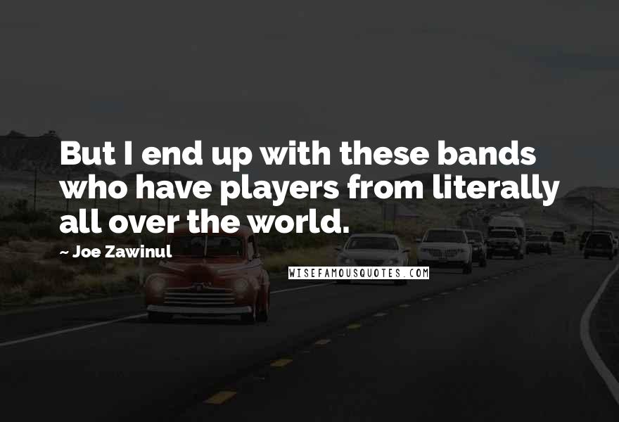 Joe Zawinul quotes: But I end up with these bands who have players from literally all over the world.