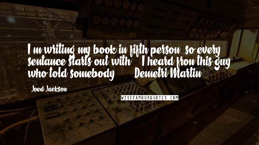 Joed Jackson quotes: I'm writing my book in fifth person, so every sentance starts out with: " I heard fron this guy who told somebody ..." -Demetri Martin