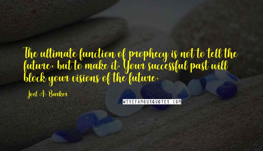 Joel A. Barker quotes: The ultimate function of prophecy is not to tell the future, but to make it. Your successful past will block your visions of the future.