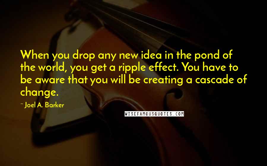 Joel A. Barker quotes: When you drop any new idea in the pond of the world, you get a ripple effect. You have to be aware that you will be creating a cascade of