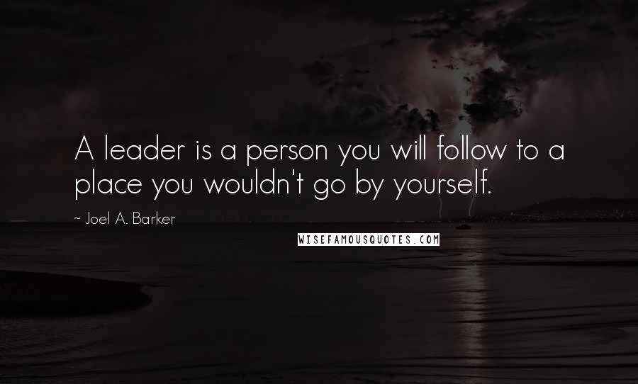 Joel A. Barker quotes: A leader is a person you will follow to a place you wouldn't go by yourself.