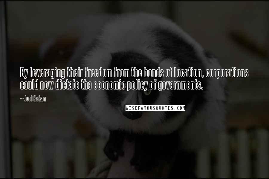 Joel Bakan quotes: By leveraging their freedom from the bonds of location, corporations could now dictate the economic policy of governments.