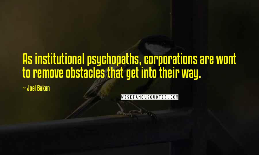 Joel Bakan quotes: As institutional psychopaths, corporations are wont to remove obstacles that get into their way.