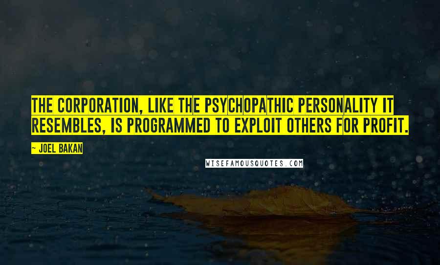 Joel Bakan quotes: The corporation, like the psychopathic personality it resembles, is programmed to exploit others for profit.