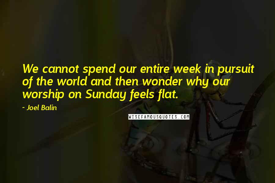 Joel Balin quotes: We cannot spend our entire week in pursuit of the world and then wonder why our worship on Sunday feels flat.