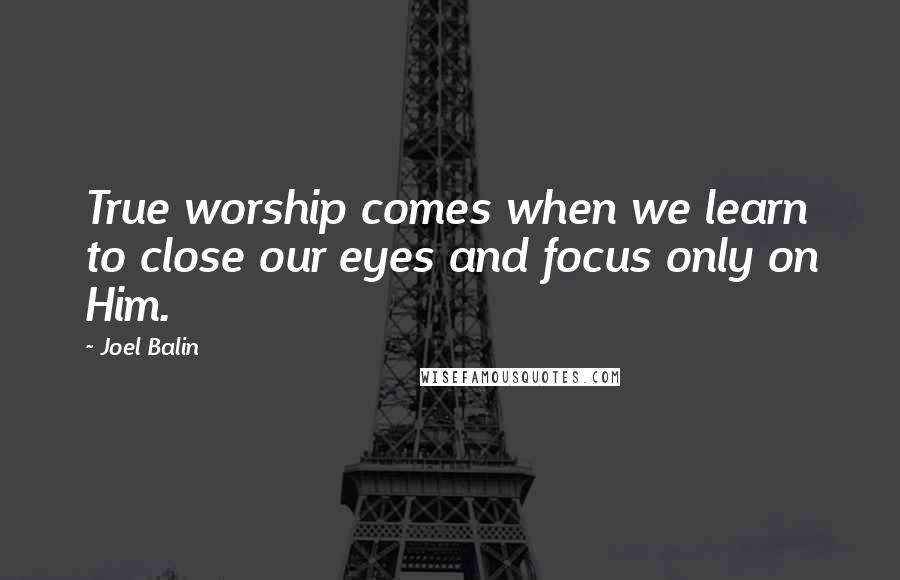 Joel Balin quotes: True worship comes when we learn to close our eyes and focus only on Him.