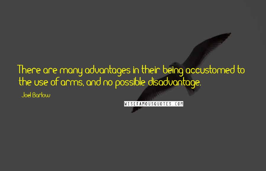 Joel Barlow quotes: There are many advantages in their being accustomed to the use of arms, and no possible disadvantage.