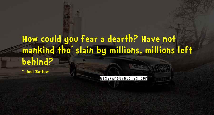 Joel Barlow quotes: How could you fear a dearth? Have not mankind tho' slain by millions, millions left behind?