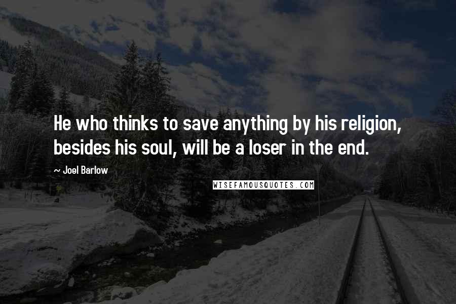 Joel Barlow quotes: He who thinks to save anything by his religion, besides his soul, will be a loser in the end.