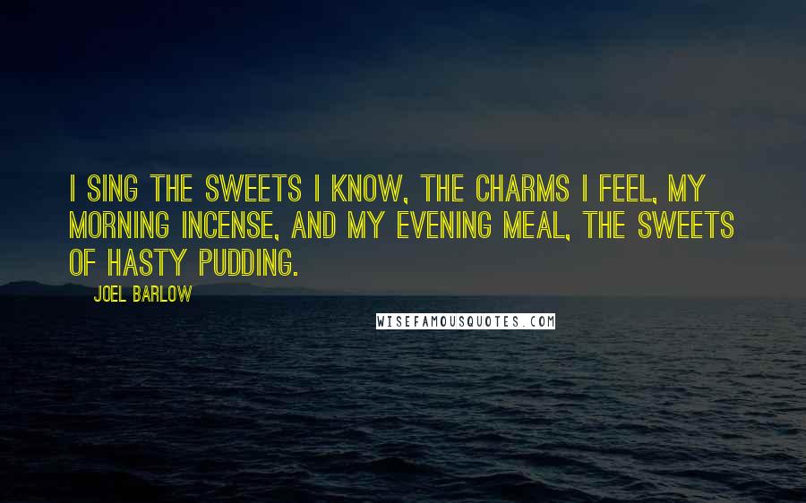 Joel Barlow quotes: I sing the sweets I know, the charms I feel, my morning incense, and my evening meal, the sweets of hasty pudding.