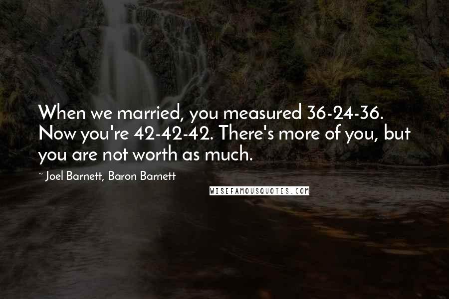 Joel Barnett, Baron Barnett quotes: When we married, you measured 36-24-36. Now you're 42-42-42. There's more of you, but you are not worth as much.