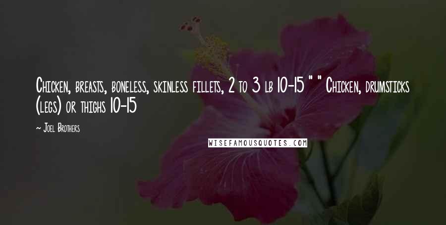Joel Brothers quotes: Chicken, breasts, boneless, skinless fillets, 2 to 3 lb 10-15 " " Chicken, drumsticks (legs) or thighs 10-15