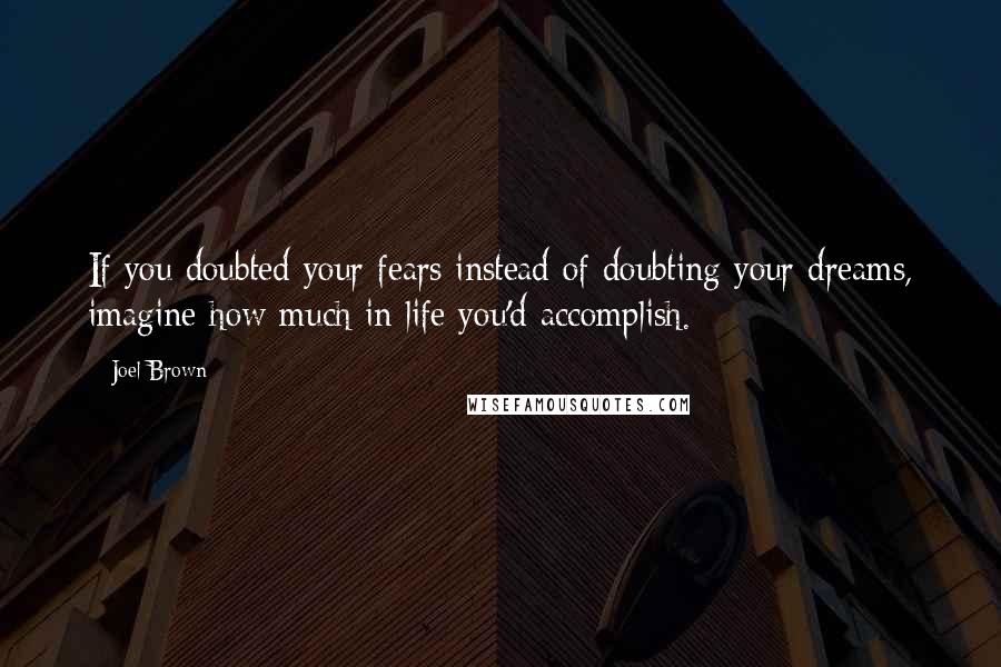 Joel Brown quotes: If you doubted your fears instead of doubting your dreams, imagine how much in life you'd accomplish.