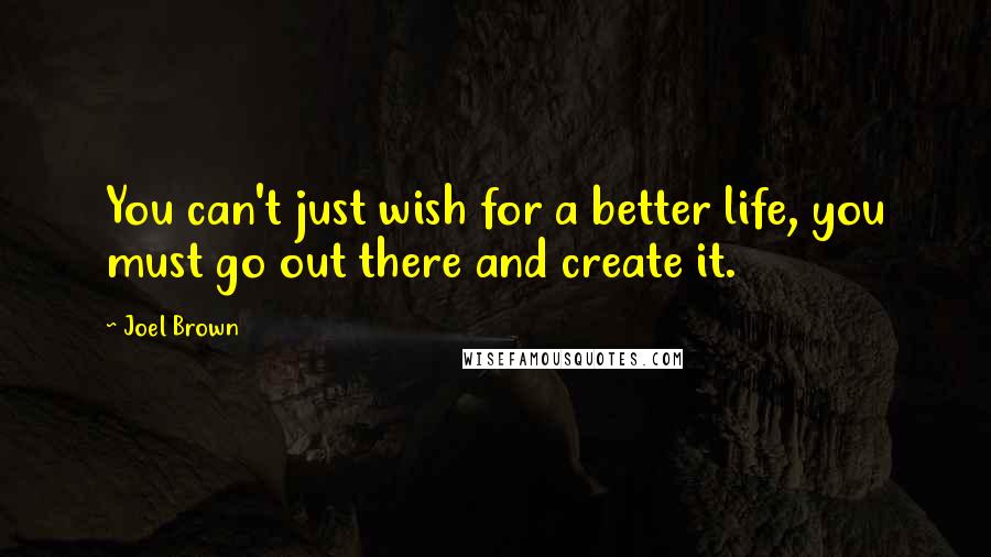 Joel Brown quotes: You can't just wish for a better life, you must go out there and create it.