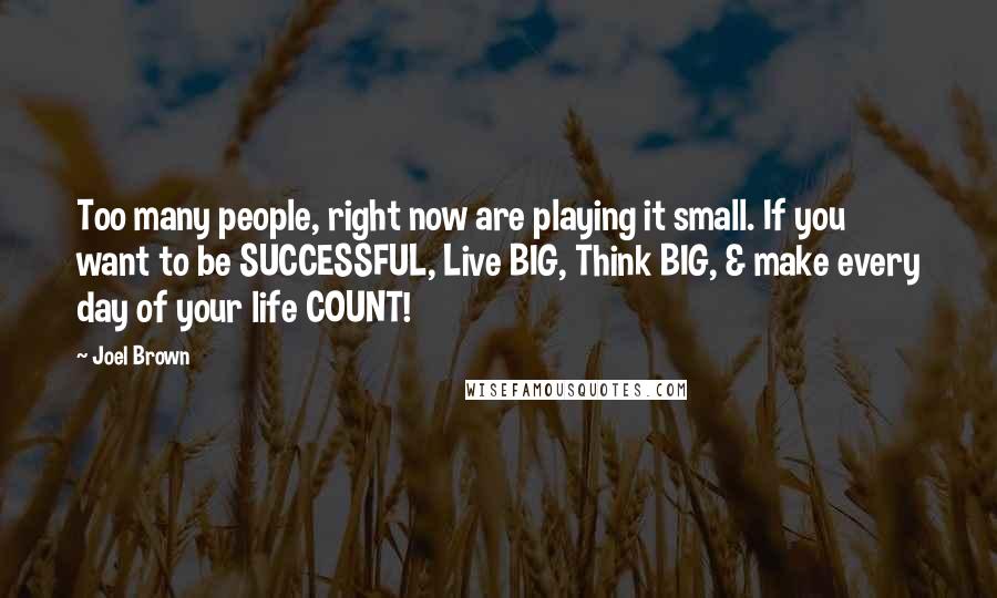 Joel Brown quotes: Too many people, right now are playing it small. If you want to be SUCCESSFUL, Live BIG, Think BIG, & make every day of your life COUNT!