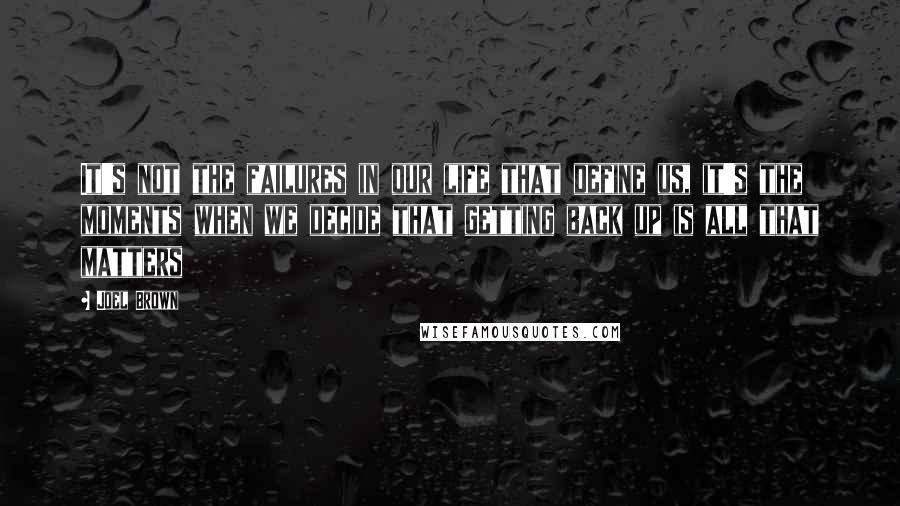 Joel Brown quotes: It's not the failures in our life that define us, it's the moments when we decide that getting back up is all that matters