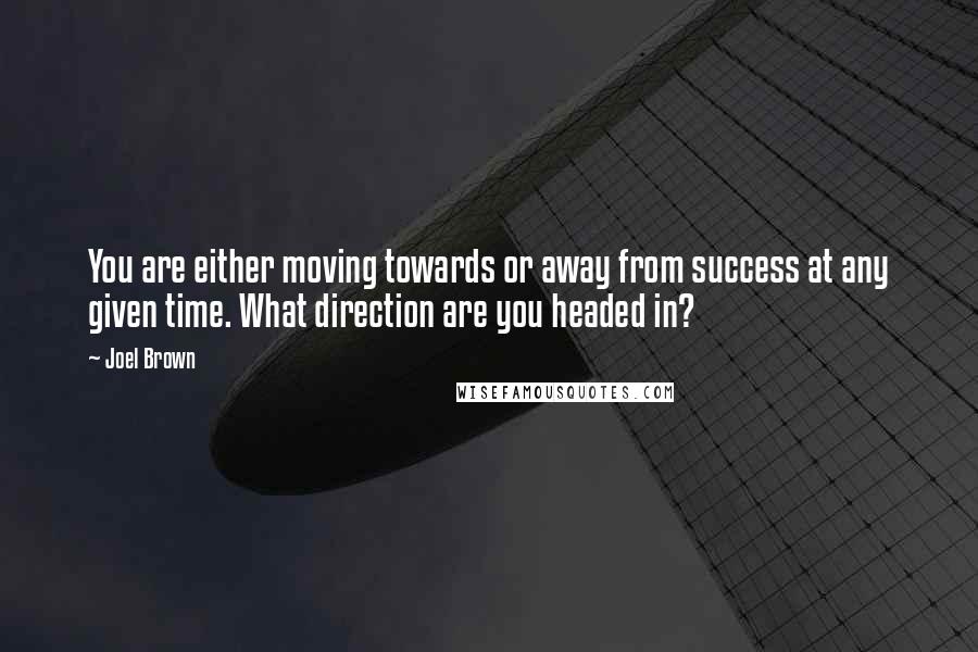 Joel Brown quotes: You are either moving towards or away from success at any given time. What direction are you headed in?