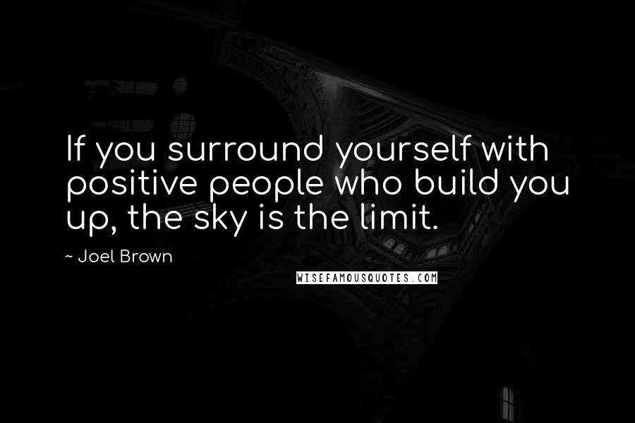 Joel Brown quotes: If you surround yourself with positive people who build you up, the sky is the limit.
