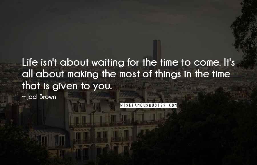 Joel Brown quotes: Life isn't about waiting for the time to come. It's all about making the most of things in the time that is given to you.