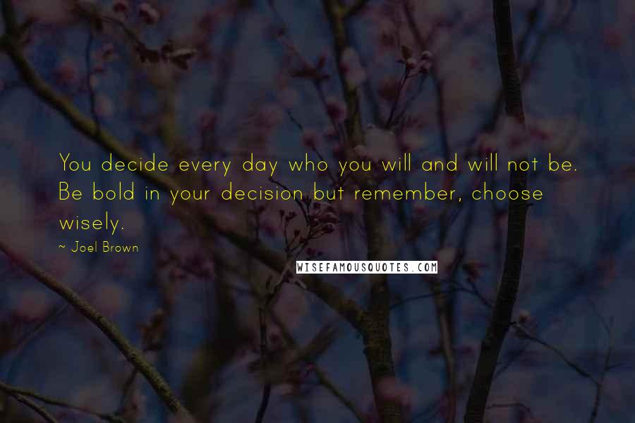 Joel Brown quotes: You decide every day who you will and will not be. Be bold in your decision but remember, choose wisely.