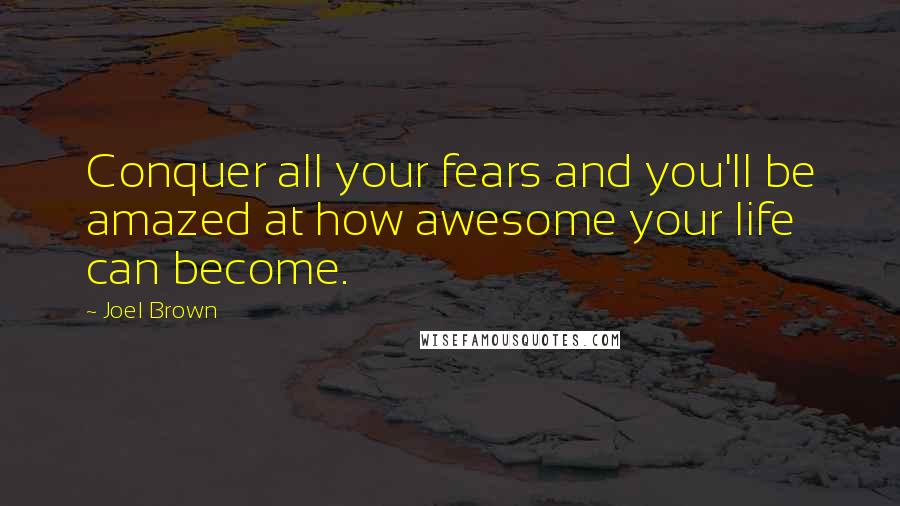 Joel Brown quotes: Conquer all your fears and you'll be amazed at how awesome your life can become.