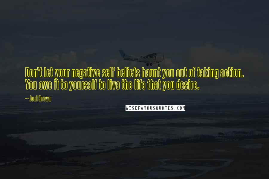 Joel Brown quotes: Don't let your negative self beliefs haunt you out of taking action. You owe it to yourself to live the life that you desire.