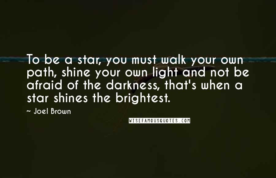 Joel Brown quotes: To be a star, you must walk your own path, shine your own light and not be afraid of the darkness, that's when a star shines the brightest.