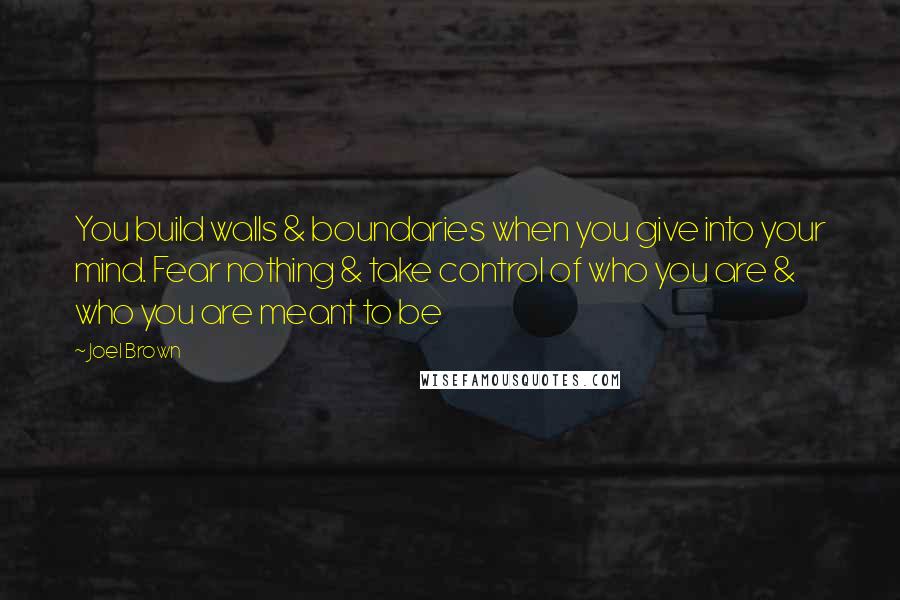 Joel Brown quotes: You build walls & boundaries when you give into your mind. Fear nothing & take control of who you are & who you are meant to be