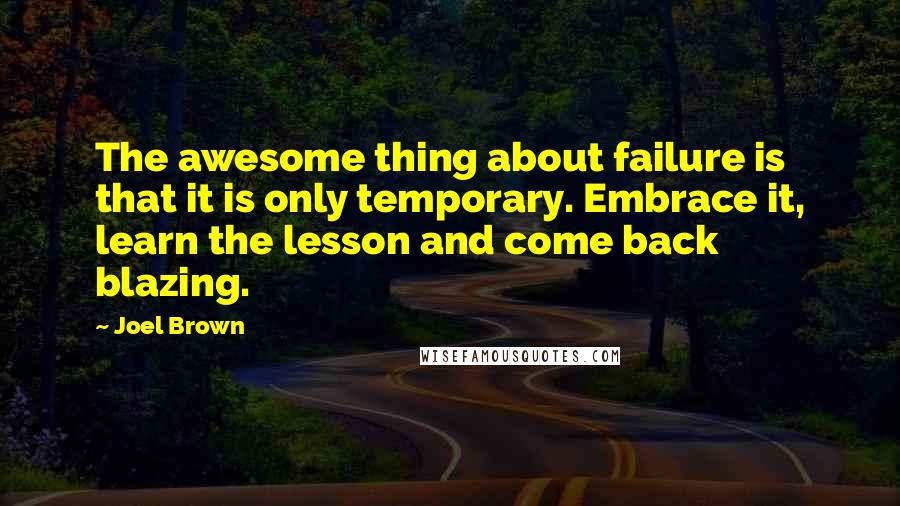 Joel Brown quotes: The awesome thing about failure is that it is only temporary. Embrace it, learn the lesson and come back blazing.