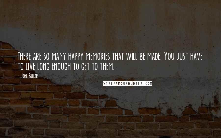 Joel Burns quotes: There are so many happy memories that will be made. You just have to live long enough to get to them.