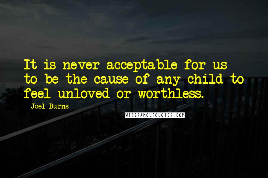 Joel Burns quotes: It is never acceptable for us to be the cause of any child to feel unloved or worthless.