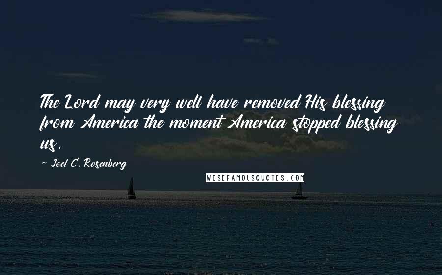 Joel C. Rosenberg quotes: The Lord may very well have removed His blessing from America the moment America stopped blessing us.