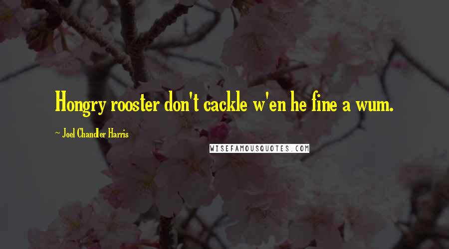 Joel Chandler Harris quotes: Hongry rooster don't cackle w'en he fine a wum.