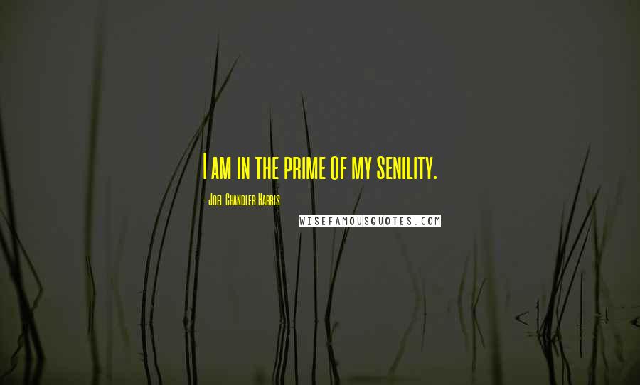 Joel Chandler Harris quotes: I am in the prime of my senility.